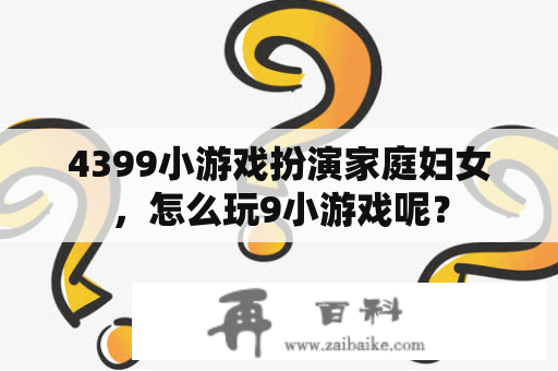 4399小游戏扮演家庭妇女，怎么玩9小游戏呢？