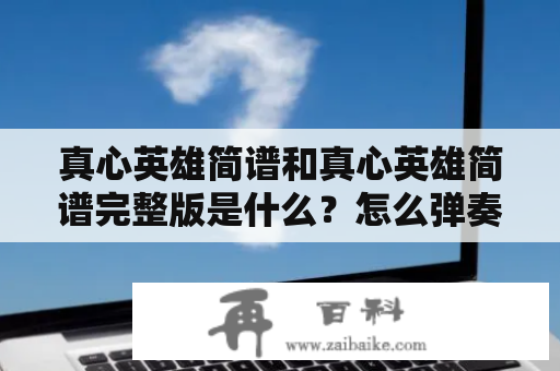 真心英雄简谱和真心英雄简谱完整版是什么？怎么弹奏？