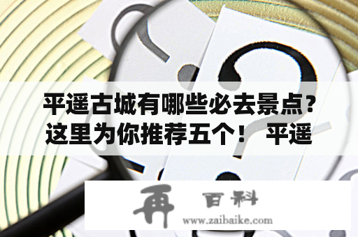 平遥古城有哪些必去景点？这里为你推荐五个！ 平遥古城，位于山西省临汾市境内，是我国保存最完整的明清古城之一，也是中国历史文化名城，有着3000多年的历史和文化底蕴。这里有古色古香的建筑、传统的民俗文化、独特的历史景观，是旅游者不容错过的地方。以下是平遥古城5个必去景点：