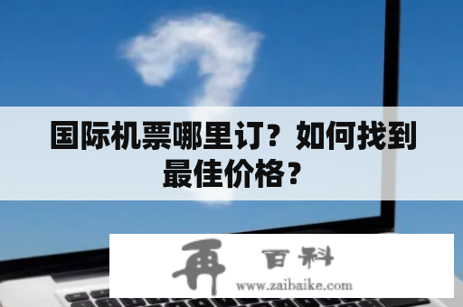 国际机票哪里订？如何找到最佳价格？