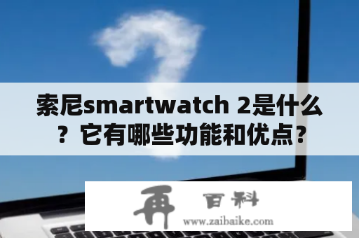 索尼smartwatch 2是什么？它有哪些功能和优点？