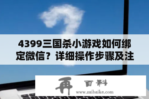 4399三国杀小游戏如何绑定微信？详细操作步骤及注意事项