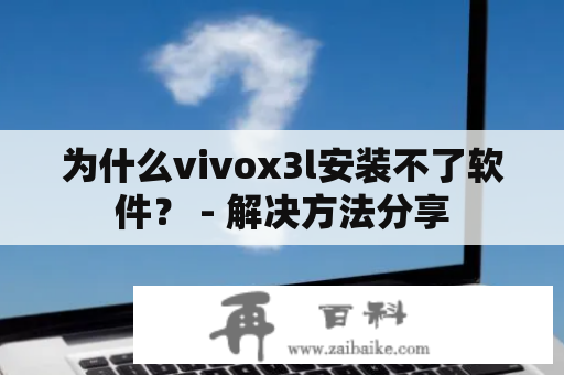 为什么vivox3l安装不了软件？ - 解决方法分享