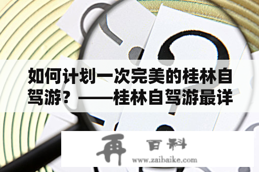 如何计划一次完美的桂林自驾游？——桂林自驾游最详细攻略及广西桂林自驾游最详细攻略