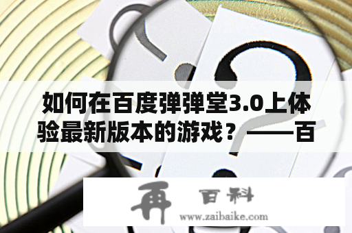 如何在百度弹弹堂3.0上体验最新版本的游戏？——百度弹弹堂3.0官网介绍