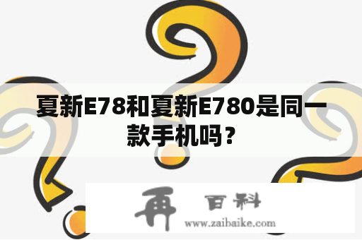 夏新E78和夏新E780是同一款手机吗？