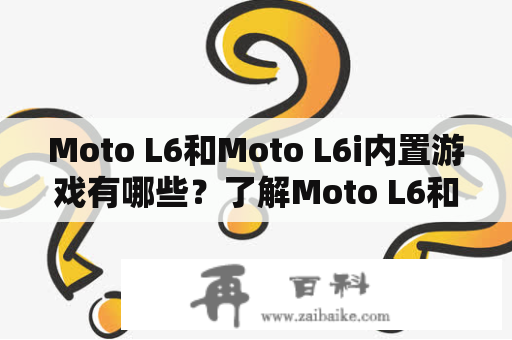 Moto L6和Moto L6i内置游戏有哪些？了解Moto L6和Moto L6i的内置游戏吧！