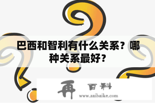 巴西和智利有什么关系？哪种关系最好？