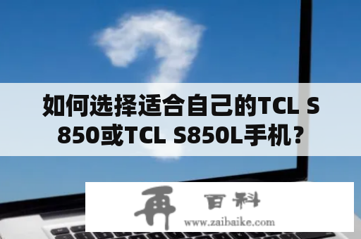 如何选择适合自己的TCL S850或TCL S850L手机？