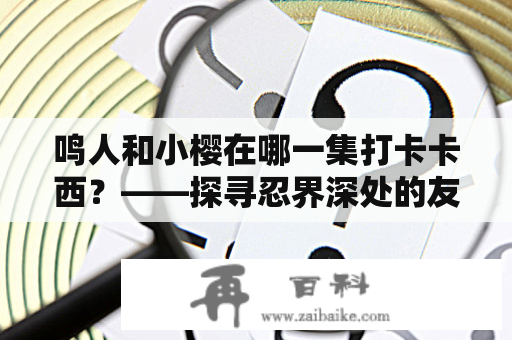 鸣人和小樱在哪一集打卡卡西？——探寻忍界深处的友情羁绊