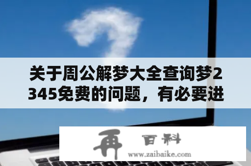 关于周公解梦大全查询梦2345免费的问题，有必要进行详细的介绍。周公解梦大全是一个汇集了各种梦境解释和预示的工具书，是很多人在做梦时想要了解其梦境含义和可能影响的必备资料。而梦2345则是一个在线平台，可以轻松查询周公解梦大全中的内容，让人们更加方便地理解和解读自己的梦境。