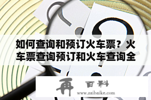 如何查询和预订火车票？火车票查询预订和火车查询全攻略！