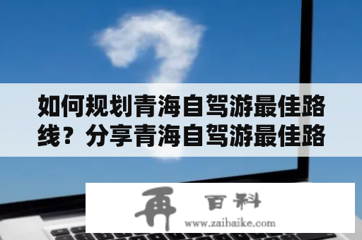 如何规划青海自驾游最佳路线？分享青海自驾游最佳路线图！