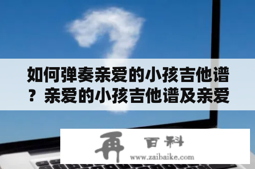 如何弹奏亲爱的小孩吉他谱？亲爱的小孩吉他谱及亲爱的小孩吉他谱C调亲爱的小孩吉他谱C调亲爱的小孩是一首非常经典的歌曲，适合用吉他演奏。在这里，我们将为大家介绍如何弹奏亲爱的小孩吉他谱，并提供亲爱的小孩吉他谱C调。