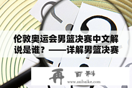 伦敦奥运会男篮决赛中文解说是谁？——详解男篮决赛解说员及其表现