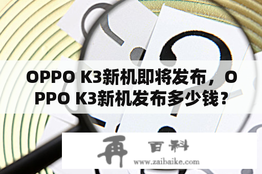 OPPO K3新机即将发布，OPPO K3新机发布多少钱？