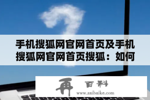 手机搜狐网官网首页及手机搜狐网官网首页搜狐：如何快速打开并浏览？