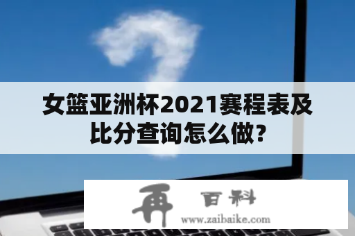 女篮亚洲杯2021赛程表及比分查询怎么做？