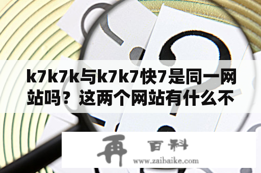 k7k7k与k7k7快7是同一网站吗？这两个网站有什么不同之处？如何使用k7k7快7观看韩剧？