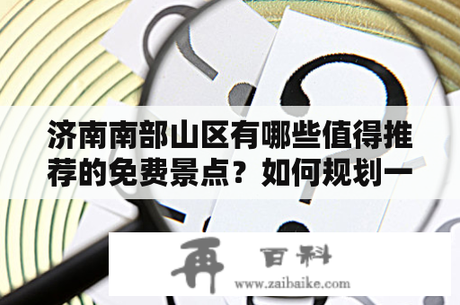 济南南部山区有哪些值得推荐的免费景点？如何规划一次自驾游？