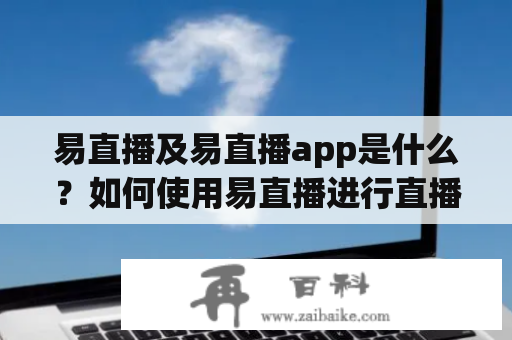 易直播及易直播app是什么？如何使用易直播进行直播？易直播app的功能有哪些？