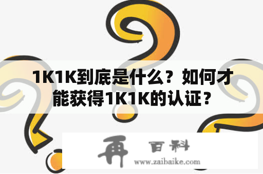 1K1K到底是什么？如何才能获得1K1K的认证？