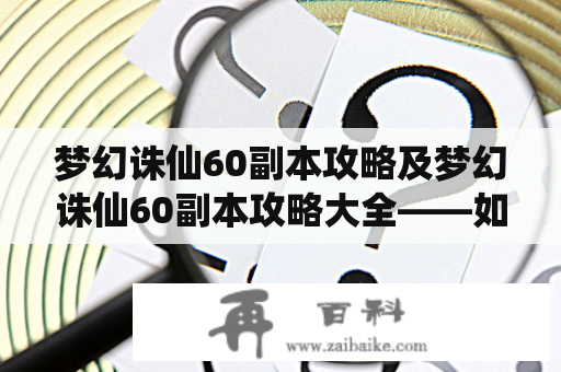 梦幻诛仙60副本攻略及梦幻诛仙60副本攻略大全——如何轻松通关？