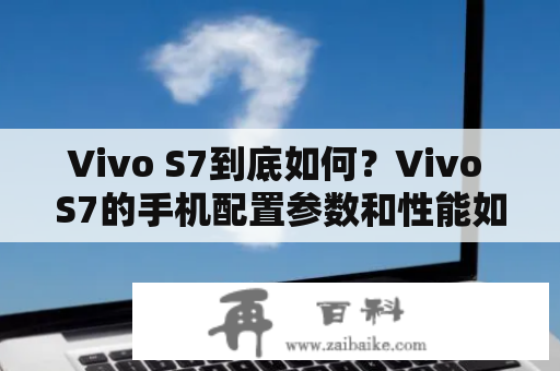 Vivo S7到底如何？Vivo S7的手机配置参数和性能如何？