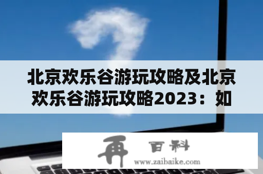 北京欢乐谷游玩攻略及北京欢乐谷游玩攻略2023：如何玩转欢乐谷？