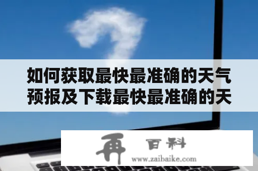 如何获取最快最准确的天气预报及下载最快最准确的天气预报软件？