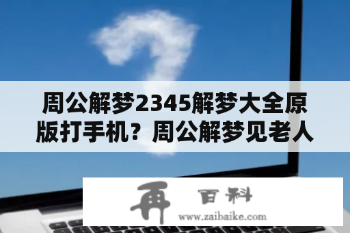 周公解梦2345解梦大全原版打手机？周公解梦见老人去事？