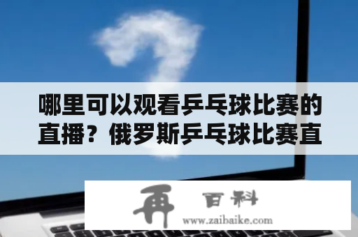 哪里可以观看乒乓球比赛的直播？俄罗斯乒乓球比赛直播网有哪些？