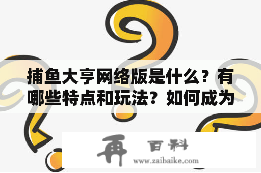 捕鱼大亨网络版是什么？有哪些特点和玩法？如何成为捕鱼大亨？