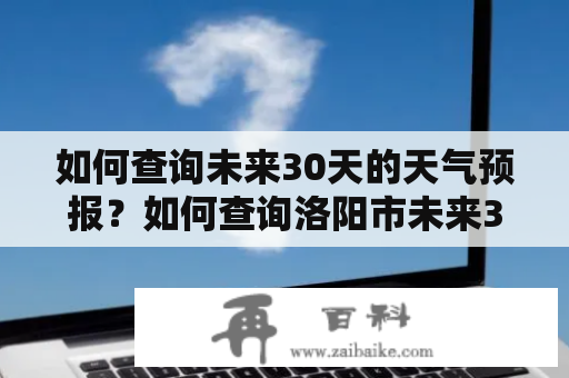 如何查询未来30天的天气预报？如何查询洛阳市未来30天的天气预报？