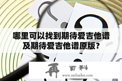 哪里可以找到期待爱吉他谱及期待爱吉他谱原版？