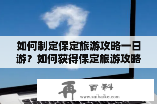 如何制定保定旅游攻略一日游？如何获得保定旅游攻略一日游免费？