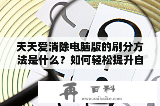 天天爱消除电脑版的刷分方法是什么？如何轻松提升自己的游戏排名？