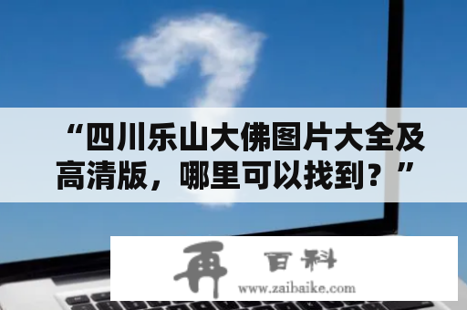 “四川乐山大佛图片大全及高清版，哪里可以找到？” - 您是否正在寻找一份详尽的四川乐山大佛图片大全，包括高清版的图片？乐山大佛是一座中国著名的佛教文化景点，吸引着无数游客前来观赏。如果您想了解更多关于这个美丽的地方，我们为您提供了以下的详细描述和图片。