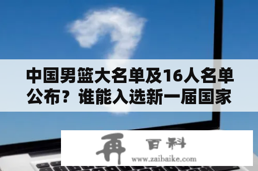 中国男篮大名单及16人名单公布？谁能入选新一届国家队？