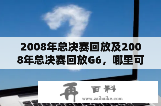 2008年总决赛回放及2008年总决赛回放G6，哪里可以观看？