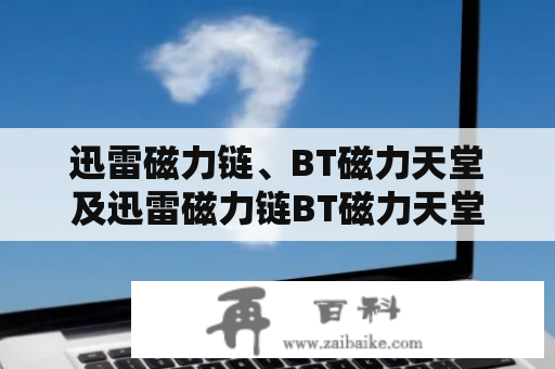 迅雷磁力链、BT磁力天堂及迅雷磁力链BT磁力天堂链接：如何寻找并安全下载资源？