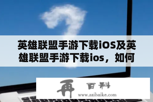 英雄联盟手游下载iOS及英雄联盟手游下载ios，如何下载并畅玩？