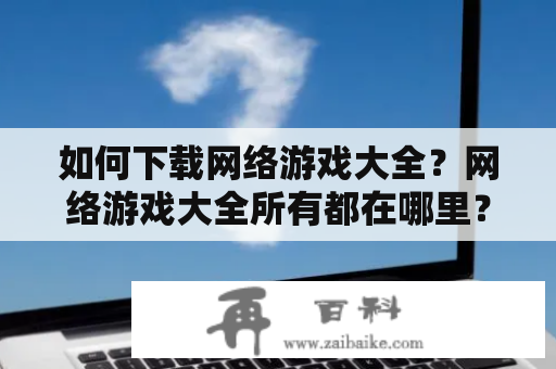 如何下载网络游戏大全？网络游戏大全所有都在哪里？