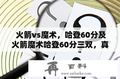  火箭vs魔术，哈登60分及火箭魔术哈登60分三双，真的发生了吗？