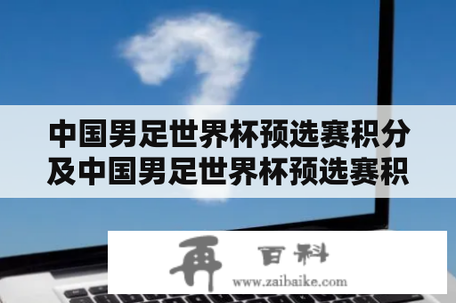 中国男足世界杯预选赛积分及中国男足世界杯预选赛积分榜，最新排名是什么？