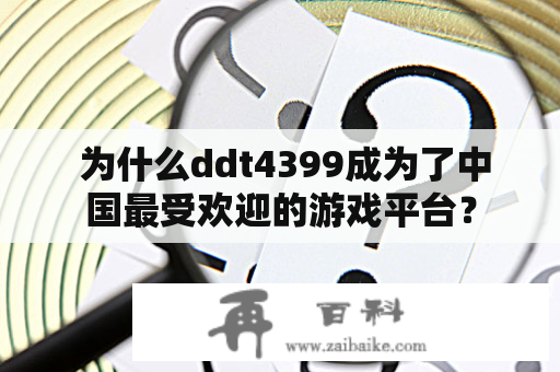  为什么ddt4399成为了中国最受欢迎的游戏平台？