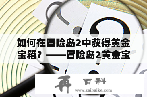 如何在冒险岛2中获得黄金宝箱？——冒险岛2黄金宝箱攻略