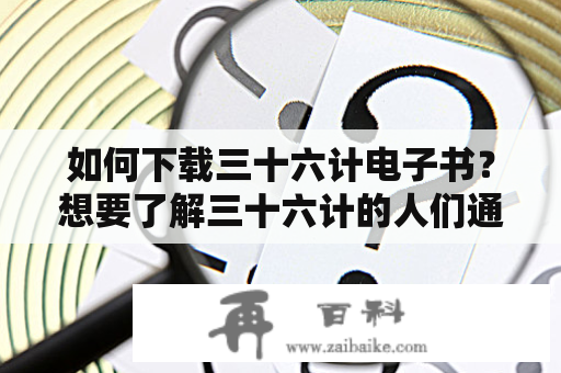 如何下载三十六计电子书？想要了解三十六计的人们通常会寻找相关的电子书进行学习。那么如何下载三十六计电子书呢？以下是几种方法供参考。