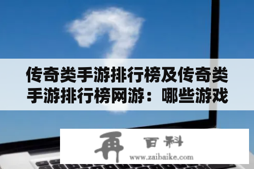 传奇类手游排行榜及传奇类手游排行榜网游：哪些游戏上榜？玩家评价如何？