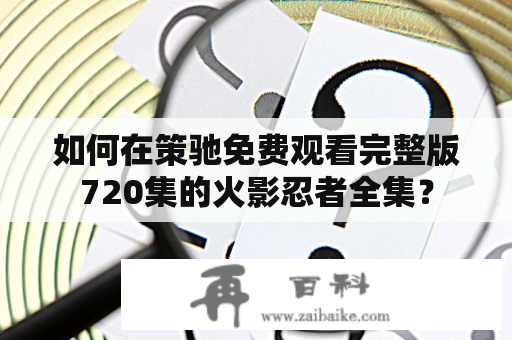 如何在策驰免费观看完整版720集的火影忍者全集？